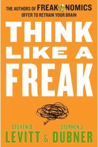 Think Like a Freak: The Authors of Freakonomics Offer to Retrain Your Brain